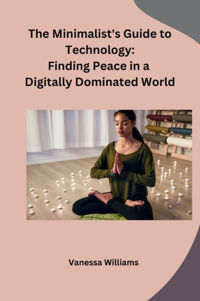 The Minimalist's Guide to Technology: Finding Peace in a Digitally Dominated World