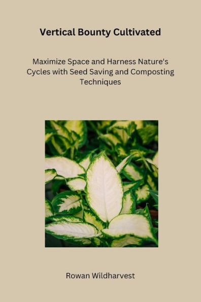 Vertical Bounty Cultivated: Maximize Space and Harness Nature's Cycles with Seed Saving and Composting Techniques