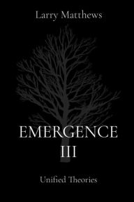 Title: EMERGENCE III: Unified Theories, Author: LARRY MATTHEWS