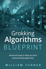 Title: GROKKING ALGORITHM BLUEPRINT: Advanced Guide to Help You Excel Using Grokking Algorithms, Author: William Turner