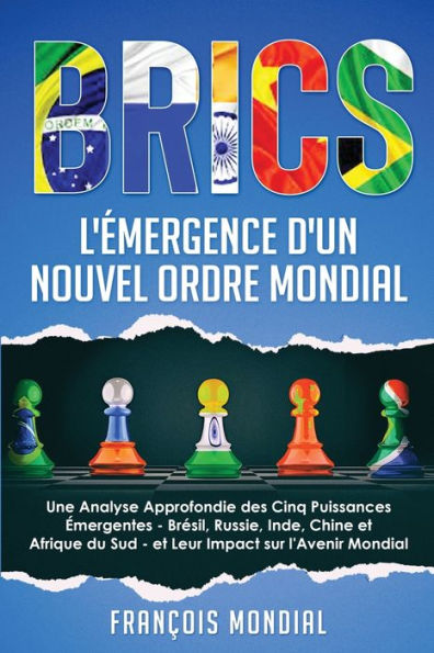 Brics: L'ï¿½mergence d'un Nouvel Ordre Mondial: Une Analyse Approfondie des Cinq Puissances ï¿½mergentes - Brï¿½sil, Russie, Inde, Chine et Afrique du Sud - et Leur Impact sur l'Avenir Mondial