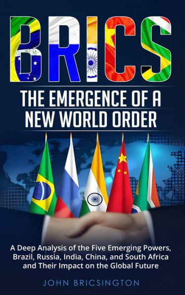 Brics: the Emergence of A New World Order: Deep Analysis Five Emerging Powers - Brazil, Russia, India, China, and South Africa Their Impact on Global Future