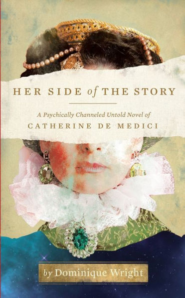 Her Side of the Story: A Psychically Channeled Untold Novel Of Catherine de Medici