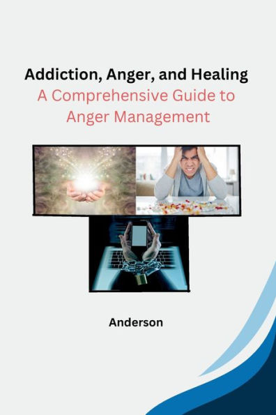 Addiction, Anger, and Healing: A Comprehensive Guide to Anger Management