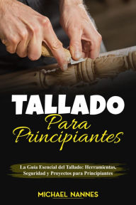 Title: Tallado para principiantes : La Guía Esencial del Tallado: Herramientas, Seguridad y Proyectos para Principiantes, Author: Michael Nannes