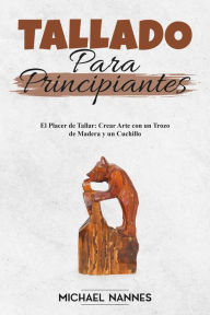 Title: Tallado para principiantes: El Placer de Tallar: Crear Arte con un Trozo de Madera y un Cuchillo, Author: Michael Nannes