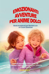 Title: Emozionanti Avventure per Anime Dolci: Un'Antologia di Racconti e Fiabe che Celebrano l'Empatia, la Gentilezza e l'Affetto verso gli Altri, Author: Anime Dolci