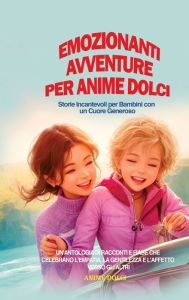 Title: Emozionanti Avventure per Anime Dolci: Storie Incantevoli per Bambini con un Cuore Generoso: Un'Antologia di Racconti e Fiabe che Celebrano l'Empatia, la Gentilezza e l'Affetto verso gli Altri, Author: Anime Dolci