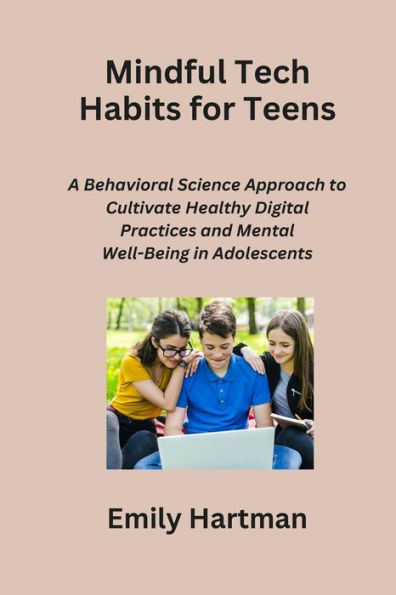 Mindful Tech Habits for Teens: A Behavioral Science Approach to Cultivate Healthy Digital Practices and Mental Well-Being in Adolescents