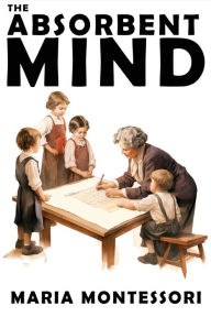 Title: The Absorbent Mind: A Classic in Education and Child Development for Educators and Parents, Author: Maria Montessori