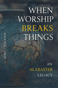 Title: When Worship Break Things - An Alabaster Legacy, Author: Jamie Wharton