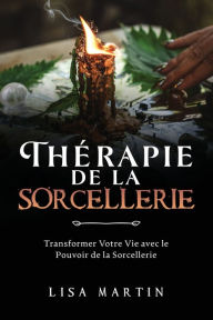 Title: Thérapie de la Sorcellerie: Transformer Votre Vie avec le Pouvoir de la Sorcellerie, Author: Lisa  Martin