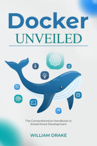 Title: Docker Unveiled: The Comprehensive Handbook to Streamlined Development, Author: William Drake