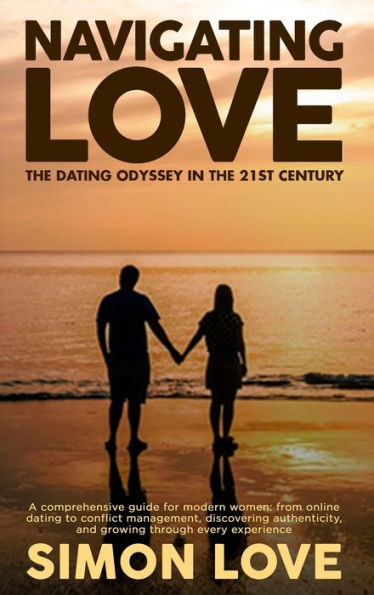 Navigating Love: The Dating Odyssey in the 21st Century: A comprehensive guide for modern women: from online dating to conflict management, discovering authenticity, and growing through every experience