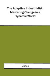 Title: The Adaptive Industrialist: Mastering Change in a Dynamic World, Author: Jones