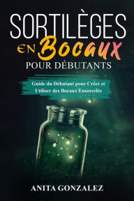 Title: Sortilèges en Bocaux pour Débutants: Guide du Débutant pour Créer et Utiliser des Bocaux Ensorcelés, Author: Anita Gonzalez