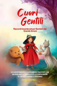 Title: Cuori Gentili: Racconti Incantevoli per Bambini dal Grande Amore: Un assortimento di narrazioni e racconti che incanalano la gentilezza, la compassione e l'affetto verso il prossimo., Author: Cuori Gentili