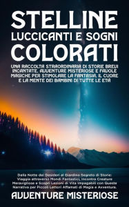 Title: Stelline Luccicanti e Sogni Colorati: Dalla Notte dei Desideri al Giardino Segreto di Storie: Viaggia attraverso Mondi Fantastici, Incontra Creature Meravigliose e Scopri Lezioni di Vita Impagabili con Queste Narrativa per Piccoli Lettori Affamati di Magi, Author: Avventure Misteriose