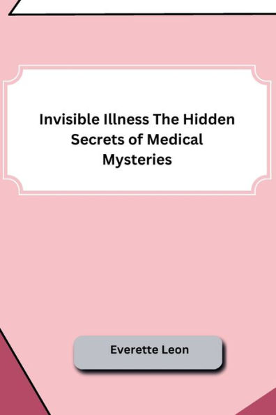 Invisible Illness The Hidden Secrets of Medical Mysteries