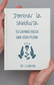 Title: Dominar la sabiduría: tu camino hacia una vida plena, Author: I J Nayak