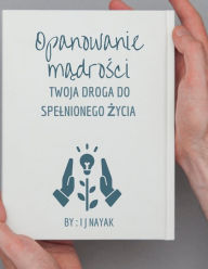 Title: Opanowanie madrosci: Twoja droga do spelnionego zycia, Author: I J Nayak