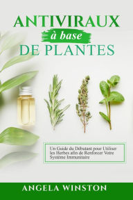 Title: Antiviraux à base de plantes: Un Guide du Débutant pour Utiliser les Herbes afin de Renforcer Votre Système Immunitaire, Author: Angela Winston