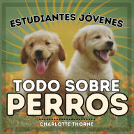 Title: Estudiantes Jóvenes, Todo sobre Perros: ¡Aprendiendo todo sobre el mejor amigo del hombre!, Author: Charlotte Thorne