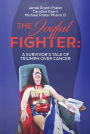 The Joyful Fighter: A SURVIVOR'S TALE OF TRIUMPH OVER CANCER