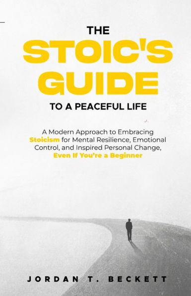 The Stoic's Guide to a Peaceful Life: A Modern Approach to Embracing Stoicism for Mental Resilience, Emotional Control, and Personal Change, Even If You're a Beginner