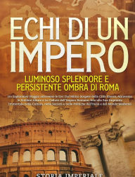 Title: Echi di un Impero: Luminoso Splendore e Persistente Ombra di Roma: Un Esplorativo Viaggio attraverso le Ere: Dal Mitico Sorgere della Città Eterna, Attraverso le Sublimi Alture e Le Cadute dell'Impero Romano, fino alla Sua Impronta Immortale nella Cultura, Author: Storia Imperiale