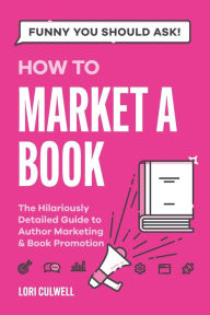 Title: Funny You Should Ask How to Market a Book: The HIlariously Detailed Guide to Book Marketing and Promotion, Author: Lori Culwell