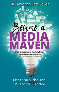 Title: Become a Media Maven: An Entrepreneur's Guide to Growing Your Business Without Ads (Even If You Don't Have an Audience) by a TV Reporter and Anchor, Author: Christina Nicholson