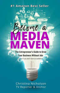 Title: Become a Media Maven: An Entrepreneur's Guide to Growing Your Business Without Ads (Even If You Don't Have an Audience) by a TV Reporter and Anchor, Author: Christina Nicholson