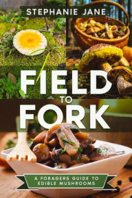 Title: Field to Fork: A Foragers Guide to Edible Mushrooms, Author: Stephanie Jane