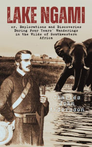 Title: Lake Ngami; or, Explorations and Discoveries During Four Years' Wanderings in the Wilds of Southwestern Africa, Author: Charles  John Andersson