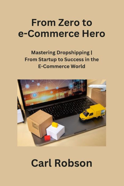 From Zero to e-Commerce Hero: Mastering Dropshipping From Startup to Success in the E-Commerce World