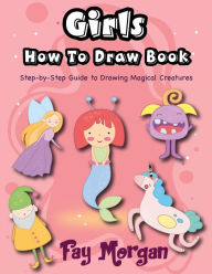 Title: Girls How to Draw: Step-by-Step Guide to Drawing Magical Creatures, Author: Fay Morgan