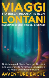 Title: Viaggi tra Boschi Incantati e Regni Lontani: Racconti di Eroi Piccoli e Grandi: Un'Antologia di Storie Brevi per Bambini Che Esplorano le Avventure, le Lezioni e le Magie dell'Infanzia e Oltre, Author: Avventure Epiche