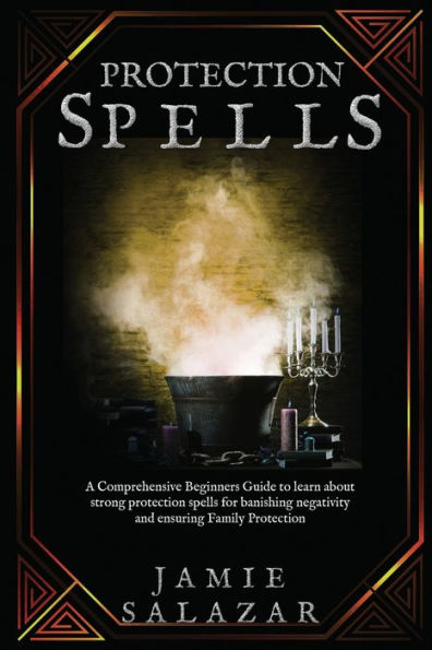 Protection Spells: A Comprehensive Beginners Guide to learn about strong protection spells for banishing negativity and ensuring Family Protection