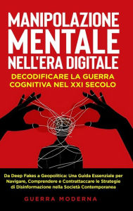 Title: Manipolazione Mentale nell'Era Digitale: Decodificare la Guerra Cognitiva nel XXI Secolo: Decodificare la Guerra Cognitiva nel XXI Secolo: Da Deep Fakes a Geopolitica: Una Guida Essenziale per Navigare, Comprendere e Contrattaccare le Strategie di Disinfo, Author: Guerra Moderna