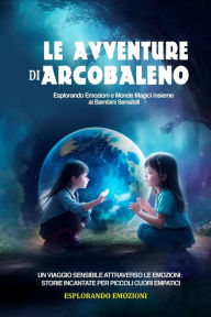 Title: Le Avventure di Arcobaleno. Esplorando Emozioni e Mondi Magici insieme ai Bambini Sensibili: Un Viaggio Sensibile attraverso le Emozioni: Storie Incantate per Piccoli Cuori Empatici, Author: Esplorando Emozioni