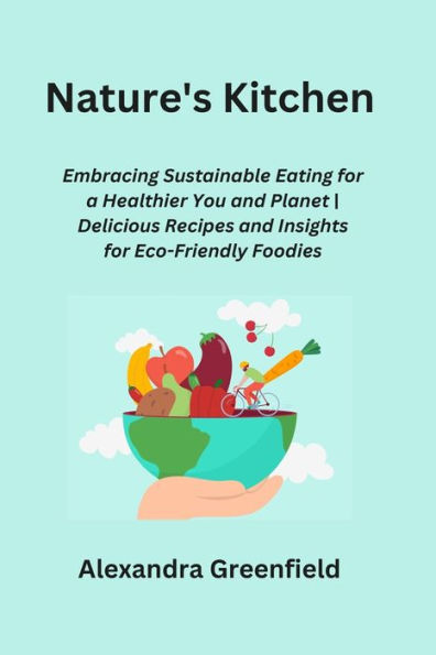 Nature's Kitchen: Embracing Sustainable Eating for a Healthier You and Planet Delicious Recipes and Insights for Eco-Friendly Foodies