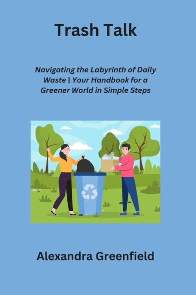 Trash Talk: Navigating the Labyrinth of Daily Waste Your Handbook for a Greener World in Simple Steps