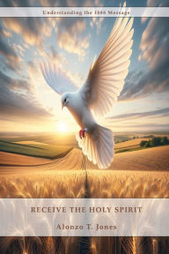 Title: Receive the Holy Spirit: How to Receive the Return of the Latter Rain, How to be perfected by the power of the Holy Spirit and much more., Author: Alonzo T Jones