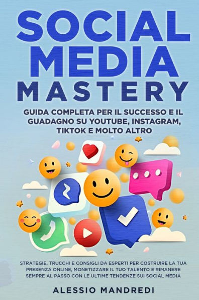 Social Media Mastery: Strategie, trucchi e consigli da esperti per costruire la tua presenza online, monetizzare il tuo talento e rimanere sempre al passo con le ultime tendenze sui social media