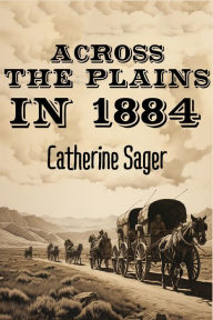 Title: Across the Plains in 1884, Author: Catherine Sager