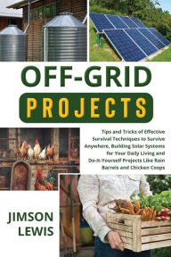 Title: Off-Grid Projects: Tips and Tricks of Effective Survival Techniques to Survive Anywhere, Building Solar Systems for Your Daily Living and Do-It-Yourself Projects Like Rain Barrels and Chicken Coops, Author: Jimson Lewis