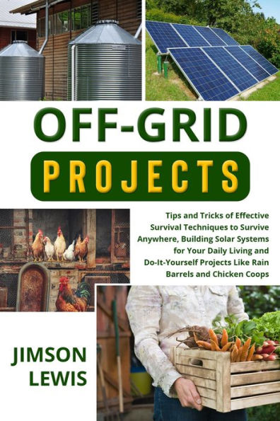 OFF-GRID PROJECTS: Tips and Tricks of Effective Survival Techniques to Survive Anywhere, Building Solar Systems for Your Daily Living and Do-It-Yourself Projects Like Rain Barrels and Chicken Coops