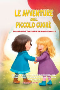 Title: Le Avventure del Piccolo Cuore: Un Viaggio Empatico per Bambini Sensibili alla Scoperta delle Emozioni, dell'Amicizia e della Gentilezza, Author: Piccolo Cuore