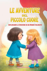Title: Le Avventure del Piccolo Cuore: Un Viaggio Empatico per Bambini Sensibili alla Scoperta delle Emozioni, dell'Amicizia e della Gentilezza, Author: Piccolo Cuore
